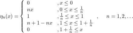 \begin{equation*} \eta_n(x)=\left\{ \begin{array}{ll} 0 &,  x\leq 0\\ n x &, 0\leq x\leq \frac{1}{n} \\ 1 &, \frac{1}{n}\leq x\leq 1 \\ n+1-nx &, 1\leq x \leq 1+\frac{1}{n}\\ 0&, 1+\frac{1}{n} \leq x \end{array} \right. , \; \;\;\;\; n=1, 2, \dots \end{equation*}