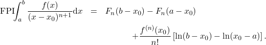 \begin{eqnarray*} 	\mbox{FPI}\!\!\int_a^b\frac{f(x)}{(x-x_0)^{n+1}}\mbox{d}x & =& F_n(b-x_0)-F_n(a-x_0)\nonumber\\ 	&&\hspace{12mm} +  \frac{f^{(n)}(x_0)}{n!} \left[\ln(b-x_0)-\ln(x_0-a)\right]. \end{eqnarray*}