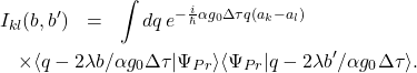 \begin{eqnarray*} I_{kl}(b,b')&=&\int dq\, e^{-\frac{i}{\hbar} \alpha g_0 \Delta\tau q (a_k-a_l)} \nonumber \\ && \hspace{-20mm}\times \langle q-2\lambda b/\alpha g_0 \Delta\tau|\Psi_{Pr}\rangle \langle\Psi_{Pr}|q-2\lambda b'/\alpha g_0\Delta\tau\rangle. \end{eqnarray*}