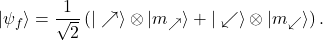 \begin{equation*} |\psi_f\rangle = \frac{1}{\sqrt{2}} \left(|\nearrow\rangle\otimes|m_{\nearrow}\rangle + |\swarrow\rangle\otimes|m_{\swarrow}\rangle\right). \end{equation*}