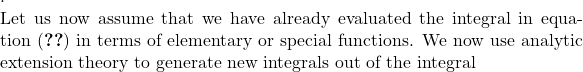 .   Let us now assume that we have already evaluated the integral in equation \eqref{integ} in terms of elementary or special functions. We now use analytic extension theory to generate new integrals out of the integral