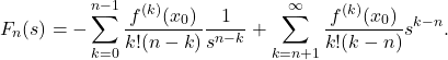 \begin{equation*} 	F_n(s)=-\sum_{k=0}^{n-1} \frac{f^{(k)}(x_0)}{k! (n-k)} \frac{1}{s^{n-k}}   + \sum_{k=n+1}^{\infty} \frac{f^{(k)}(x_0)}{k! (k-n)} s^{k-n} . \end{equation*}