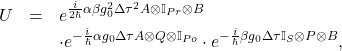 \begin{eqnarray*} U&=&e^{\frac{i}{2\hbar}\alpha\beta g_0^2 \Delta\tau^2 A\otimes \mathbb{I}_{Pr}\otimes B} \nonumber \\ &&\cdot e^{-\frac{i}{\hbar} \alpha g_0 \Delta\tau A\otimes Q \otimes \mathbb{I}_{Po}}\cdot e^{-\frac{i}{\hbar}\beta g_0\Delta\tau \mathbb{I}_S\otimes P \otimes B}, \end{eqnarray*}