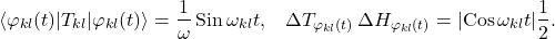 \begin{equation*} \langle\varphi_{kl}(t)|T_{kl}|\varphi_{kl}(t)\rangle=\frac{1}{\omega}\,\mbox{Sin}\, \omega_{kl} t,\;\;\; \Delta T_{\varphi_{kl}(t)} \, \Delta H_{\varphi_{kl}(t)} = |\mbox{Cos}\, \omega_{kl} t| \frac{1}{2}. \end{equation*}