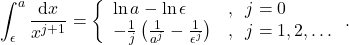 \begin{equation*}  \int_{\epsilon}^{a} \frac{\mathrm{d}x}{x^{j+1}} = \left\{\begin{array}{ll}  \ln a - \ln \epsilon &, \;\; j=0 \\  -\frac{1}{j}\left(\frac{1}{a^j}- \frac{1}{\epsilon^{j}}\right) &, \;\; j=1,2,\dots   \end{array} \right. .  \end{equation*}