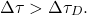 \begin{equation*} \Delta\tau > \Delta\tau_D . \end{equation*}