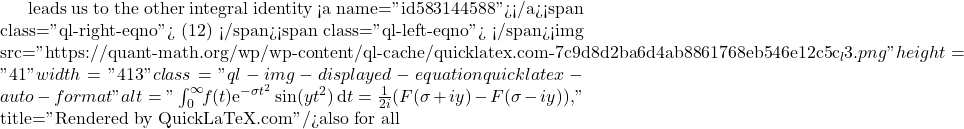 leads us to the other integral identity <a name="id583144588"></a><span class="ql-right-eqno"> (12) </span><span class="ql-left-eqno">   </span><img src="https://quant-math.org/wp/wp-content/ql-cache/quicklatex.com-7c9d8d2ba6d4ab8861768eb546e12c5c_l3.png" height="41" width="413" class="ql-img-displayed-equation quicklatex-auto-format" alt="\begin{equation*} \int_0^{\infty}\!\! f(t) \mathrm{e}^{-\sigma t^2}\sin(yt^2)\, \mathrm{d}t = \frac{1}{2 i}(F(\sigma+iy)-F(\sigma-iy)), \end{equation*}" title="Rendered by QuickLaTeX.com"/>also for all