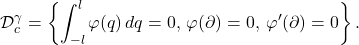 \begin{equation*}  \mathcal{D}_c^{\gamma}=\left\{\int_{-l}^{l} \varphi(q)\,dq=0,\, \varphi(\partial)=0,\, 				\varphi'(\partial)=0 \right\}. \end{equation*}