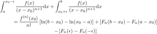 \begin{eqnarray*} 	&&\int_a^{x_0-\epsilon} \frac{f(x)}{(x-x_0)^{n+1}} \mathrm{d}x+ \int_{x_0+\epsilon}^{b} \frac{f(x)}{(x-x_0)^{n+1}} \mathrm{d}x \nonumber \\ 	&&\hspace{10mm}= \frac{f^{(n)}(x_0)}{n!}\left[\ln(b-x_0)-\ln(x_0-a)\right]+\left[F_n(b-x_0)-F_n(a-x_0)\right]\nonumber\\ 	&&\hspace{40mm} - \left[F_n(\epsilon) - F_n(-\epsilon)\right] \end{eqnarray*}