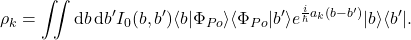 \begin{equation*} \rho_k = \iint \mathrm{d}b \, \mathrm{d}b'  I_0(b,b') \langle b|\Phi_{Po}\rangle \langle\Phi_{Po}|b'\rangle e^{ \frac{i}{\hbar} a_k (b-b')} |b\rangle\langle b'| . \end{equation*}