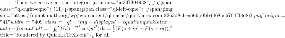 . Then we arrive at the integral <a name="id337304938"></a><span class="ql-right-eqno"> (11) </span><span class="ql-left-eqno">   </span><img src="https://quant-math.org/wp/wp-content/ql-cache/quicklatex.com-8263d8cbea666b0bb4468bc6704f38d8_l3.png" height="41" width="409" class="ql-img-displayed-equation quicklatex-auto-format" alt="\begin{equation*} \int_0^{\infty}\!\! f(t) \mathrm{e}^{-\sigma t^2}\cos(yt^2)\, \mathrm{d}t = \frac{1}{2}(F(\sigma+iy)+F(\sigma-iy)), \end{equation*}" title="Rendered by QuickLaTeX.com"/> for all