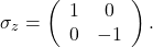 \begin{equation*} \sigma_z=\left(\begin{array}{cc} 1 & 0  \\  0 & -1  \end{array} \right). \end{equation*}