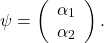 \begin{equation*}    \psi = \left(\begin{array}{c}             \alpha_1\\             \alpha_2           \end{array}\right) \nonumber. \end{equation*}