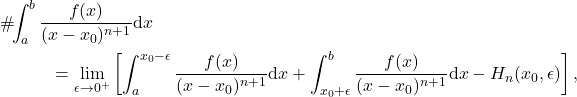 \begin{eqnarray*} &&\#\!\!\int_a^b \frac{f(x)}{(x-x_0)^{n+1}} \mbox{d}x \nonumber \\ &&\hspace{12mm}=\lim_{\epsilon\rightarrow 0^+}\left[\int_a^{x_0-\epsilon} \frac{f(x)}{(x-x_0)^{n+1}} \mathrm{d}x+ \int_{x_0+\epsilon}^{b} \frac{f(x)}{(x-x_0)^{n+1}} \mathrm{d}x - H_n(x_0,\epsilon)\right], \end{eqnarray*}