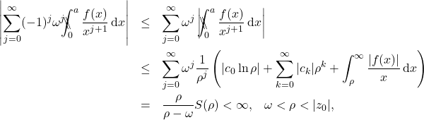 \begin{eqnarray*} \left|\sum_{j=0}^{\infty} (-1)^j \omega^j \backslash\!\!\!\!\backslash\!\!\!\!\!\int_{0}^{a}\frac{f(x)}{x^{j+1}}\, \mathrm{d}x \right| &\leq & \sum_{j=0}^{\infty} \omega^j \left|\backslash\!\!\!\!\backslash\!\!\!\!\!\int_{0}^{a} \frac{f(x)}{x^{j+1}}\, \mathrm{d}x\right| \nonumber \\ &\leq & \sum_{j=0}^{\infty} \omega^j \frac{1}{\rho^j} \left(|c_0 \ln\rho | + \sum_{k=0}^{\infty} |c_k| \rho^k + \int_{\rho}^{\infty} \frac{|f(x)|}{x} \,\mathrm{d}x\right) \nonumber \\ & = & \frac{\rho}{\rho-\omega} S(\rho)<\infty, \;\;\; \omega < \rho<|z_0|, \end{eqnarray*}