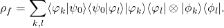 \begin{equation*} \rho_f = \sum_{k,l} \langle\varphi_k|\psi_0\rangle \langle\psi_0|\varphi_l\rangle |\varphi_k\rangle\langle\varphi_l| \otimes |\phi_k\rangle\langle\phi_l|. \end{equation*}