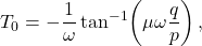 \begin{equation*} T_0=-\frac{1}{\omega} \tan^{-1}\!\left( \mu \omega \frac{q}{p}\right),  \end{equation*}