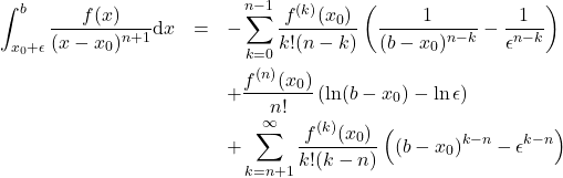 \begin{eqnarray*} 	\int_{x_0+\epsilon}^b \frac{f(x)}{(x-x_0)^{n+1}}\mbox{d}x &=& -\sum_{k=0}^{n-1} \frac{f^{(k)}(x_0)}{k!(n-k)} \left(\frac{1}{(b-x_0)^{n-k}} - \frac{1}{\epsilon^{n-k}}\right) \nonumber \\ 	&& + \frac{f^{(n)}(x_0)}{n!} \left(\ln (b-x_0) - \ln\epsilon\right)\nonumber \\ 	&& + \sum_{k=n+1}^{\infty} \frac{f^{(k)}(x_0)}{k!(k-n)} \left((b-x_0)^{k-n}-\epsilon^{k-n}\right) \end{eqnarray*}