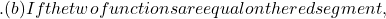 . (b) If the two functions are equal on the red segment,