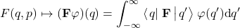 \begin{equation*} F(q,p)\mapsto (\mathbf{F}\varphi)(q) = \int_{-\infty}^{\infty}\left<\left. q\right|\right.\mathbf{F}\left|\left. q'\right>\right. \varphi(q') \mbox{d}q'  \end{equation*}