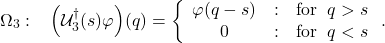 \begin{equation*} \Omega_3:\;\;\; \left(\mathcal{U}_3^{\dagger}(s)\varphi\right)\!(q)= \left\{\begin{array}                         {c@{\quad:\quad}l}                         \varphi(q-s) & \mbox{for}\;\; q > s\\                         0 & \mbox{for}\;\; q < s                         \end{array}\right. . \end{equation*}