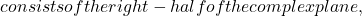 consists of the right-half of the complex plane,